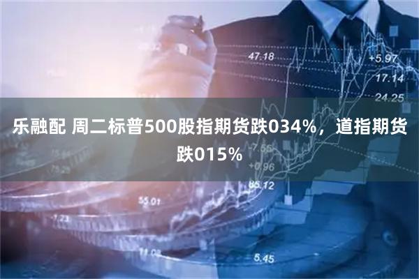 乐融配 周二标普500股指期货跌034%，道指期货跌015%