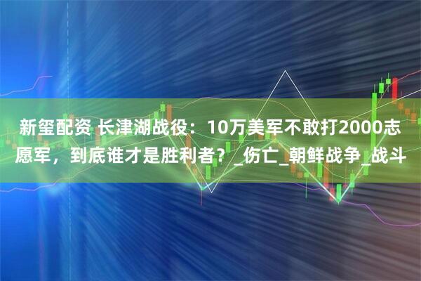 新玺配资 长津湖战役：10万美军不敢打2000志愿军，到底谁才是胜利者？_伤亡_朝鲜战争_战斗