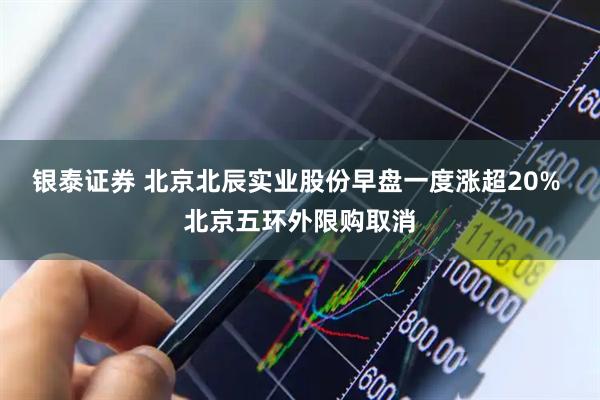 银泰证券 北京北辰实业股份早盘一度涨超20% 北京五环外限购取消