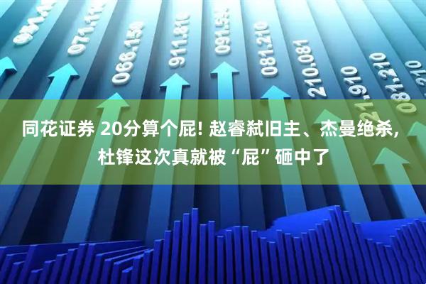 同花证券 20分算个屁! 赵睿弑旧主、杰曼绝杀, 杜锋这次真就被“屁”砸中了