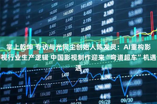 掌上乾坤 专访与光同尘创始人陈发灵:AI重构影视行业生产逻辑 中国影视制作迎来“弯道超车”机遇