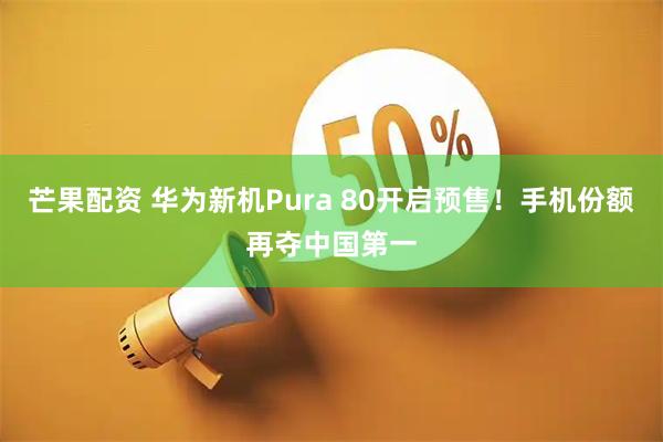 芒果配资 华为新机Pura 80开启预售!手机份额再夺中国第一