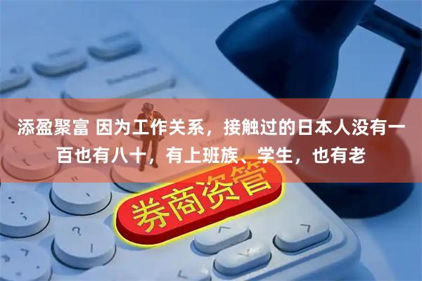添盈聚富 因为工作关系，接触过的日本人没有一百也有八十，有上班族、学生，也有老
