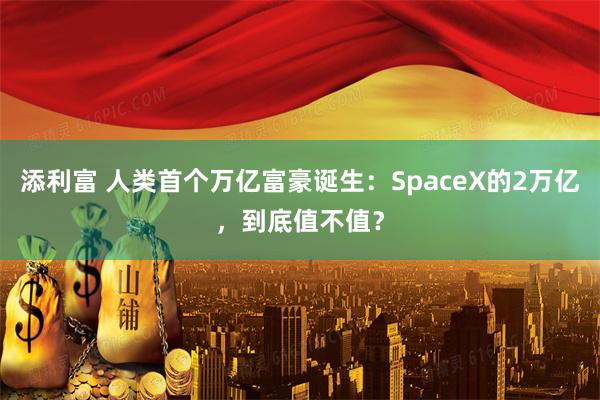 添利富 人类首个万亿富豪诞生：SpaceX的2万亿，到底值不值？