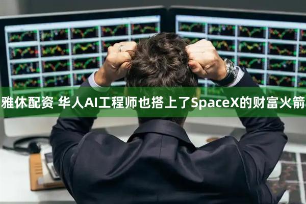 雅休配资 华人AI工程师也搭上了SpaceX的财富火箭