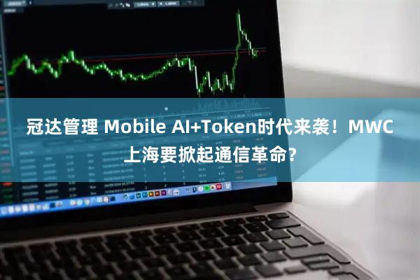 冠达管理 Mobile AI+Token时代来袭！MWC上海要掀起通信革命？